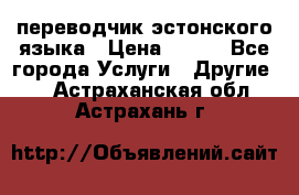 переводчик эстонского языка › Цена ­ 400 - Все города Услуги » Другие   . Астраханская обл.,Астрахань г.
